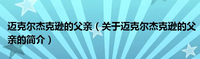 迈克尔杰克逊的父亲（关于迈克尔杰克逊的父亲的简介）