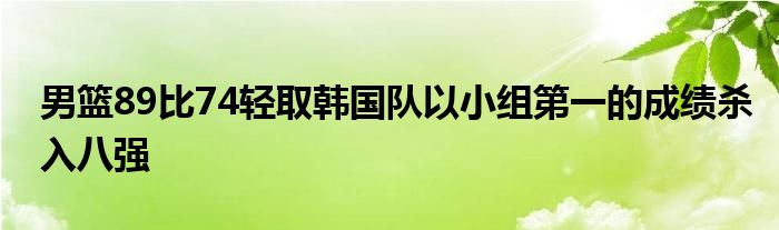 男篮89比74轻取韩国队以小组第一的成绩杀入八强