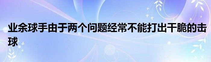 业余球手由于两个问题经常不能打出干脆的击球