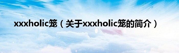 xxxholic笼（关于xxxholic笼的简介）