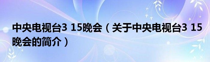 中央电视台3 15晚会（关于中央电视台3 15晚会的简介）