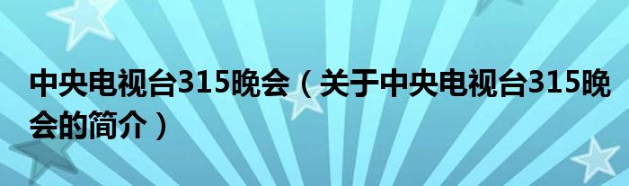 中央电视台315晚会（关于中央电视台315晚会的简介）