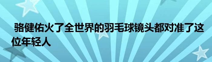  骆健佑火了全世界的羽毛球镜头都对准了这位年轻人