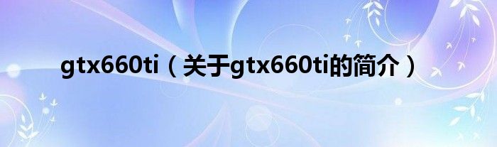 gtx660ti（关于gtx660ti的简介）