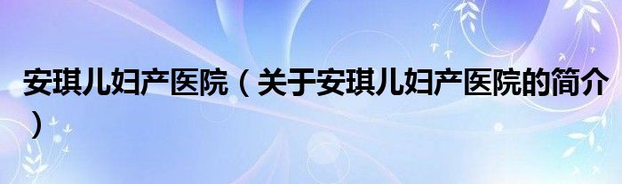 安琪儿妇产医院（关于安琪儿妇产医院的简介）