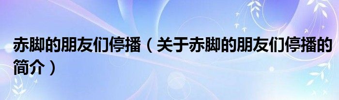 赤脚的朋友们停播（关于赤脚的朋友们停播的简介）