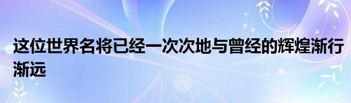 这位世界名将已经一次次地与曾经的辉煌渐行渐远