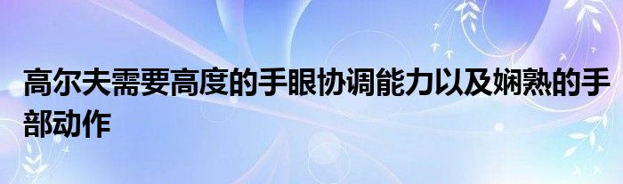 高尔夫需要高度的手眼协调能力以及娴熟的手部动作