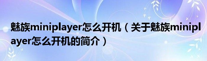 魅族miniplayer怎么开机（关于魅族miniplayer怎么开机的简介）