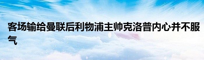 客场输给曼联后利物浦主帅克洛普内心并不服气