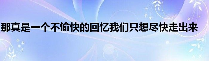 那真是一个不愉快的回忆我们只想尽快走出来