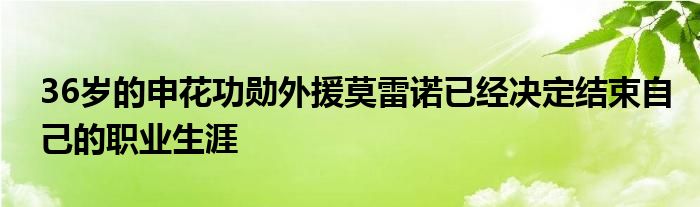 36岁的申花功勋外援莫雷诺已经决定结束自己的职业生涯