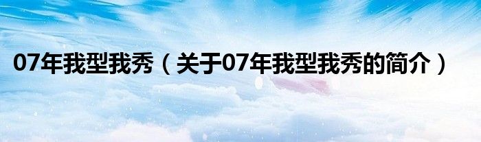 07年我型我秀（关于07年我型我秀的简介）