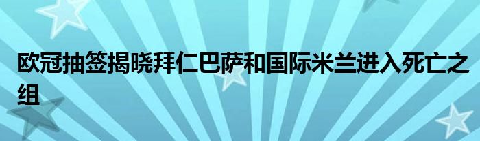 欧冠抽签揭晓拜仁巴萨和国际米兰进入死亡之组