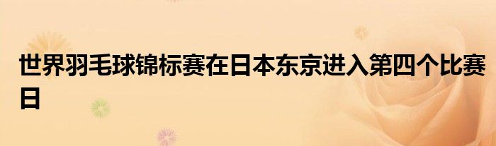 世界羽毛球锦标赛在日本东京进入第四个比赛日