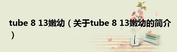 tube 8 13嫩幼（关于tube 8 13嫩幼的简介）