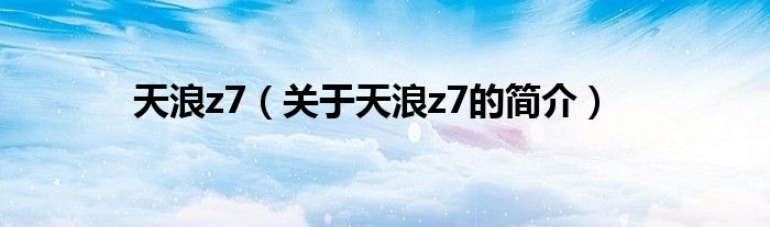 天浪z7（关于天浪z7的简介）