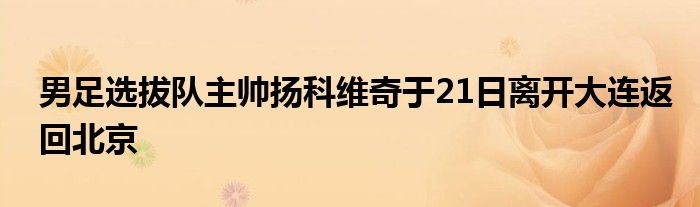 男足选拔队主帅扬科维奇于21日离开大连返回北京