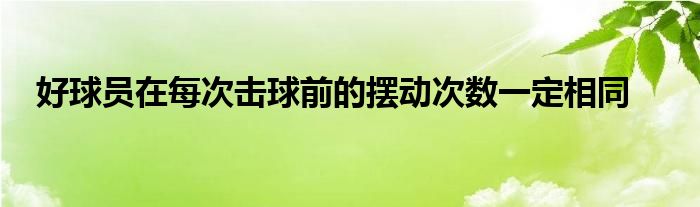 好球员在每次击球前的摆动次数一定相同