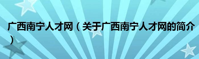 广西南宁人才网（关于广西南宁人才网的简介）