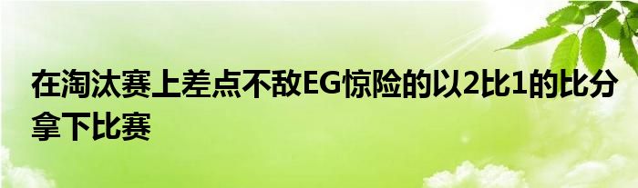 在淘汰赛上差点不敌EG惊险的以2比1的比分拿下比赛