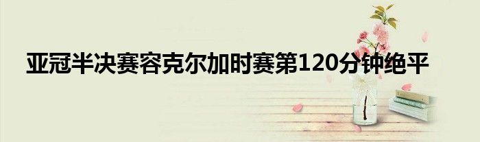 亚冠半决赛容克尔加时赛第120分钟绝平