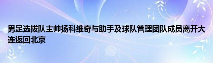 男足选拔队主帅扬科维奇与助手及球队管理团队成员离开大连返回北京