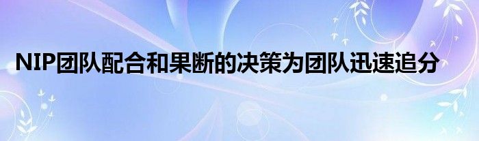 NIP团队配合和果断的决策为团队迅速追分