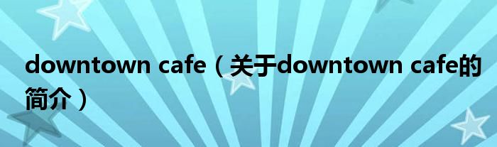 downtown cafe（关于downtown cafe的简介）