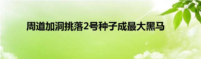 周道加洞挑落2号种子成最大黑马