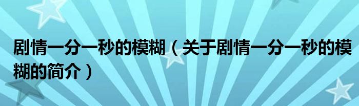 剧情一分一秒的模糊（关于剧情一分一秒的模糊的简介）