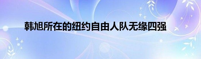 韩旭所在的纽约自由人队无缘四强