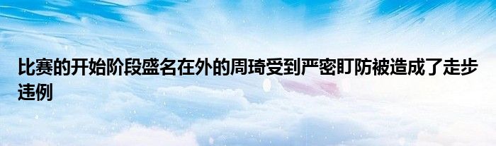 比赛的开始阶段盛名在外的周琦受到严密盯防被造成了走步违例