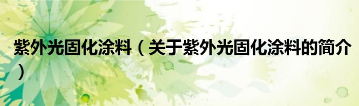 紫外光固化涂料（关于紫外光固化涂料的简介）