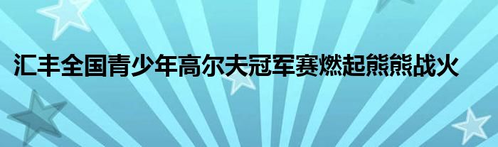 汇丰全国青少年高尔夫冠军赛燃起熊熊战火