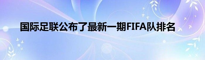 国际足联公布了最新一期FIFA队排名