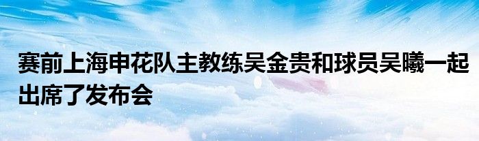 赛前上海申花队主教练吴金贵和球员吴曦一起出席了发布会