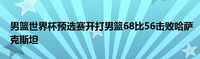 男篮世界杯预选赛开打男篮68比56击败哈萨克斯坦