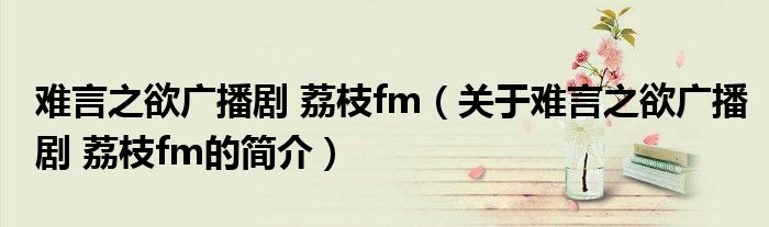 难言之欲广播剧 荔枝fm（关于难言之欲广播剧 荔枝fm的简介）