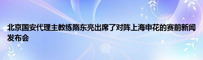 北京国安代理主教练隋东亮出席了对阵上海申花的赛前新闻发布会