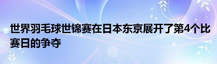 世界羽毛球世锦赛在日本东京展开了第4个比赛日的争夺