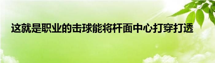 这就是职业的击球能将杆面中心打穿打透