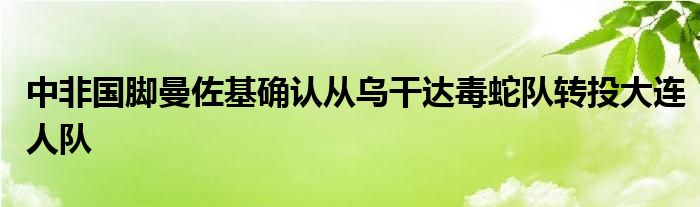 中非国脚曼佐基确认从乌干达毒蛇队转投大连人队