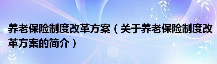 养老保险制度改革方案（关于养老保险制度改革方案的简介）