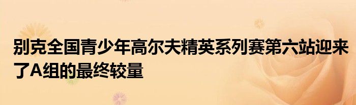 别克全国青少年高尔夫精英系列赛第六站迎来了A组的最终较量