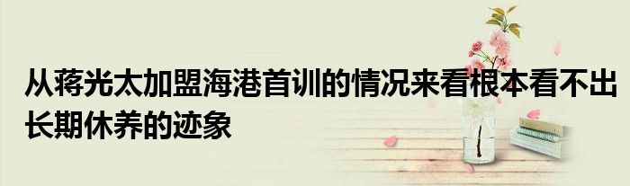 从蒋光太加盟海港首训的情况来看根本看不出长期休养的迹象