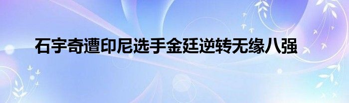 石宇奇遭印尼选手金廷逆转无缘八强