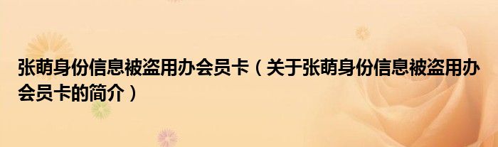 张萌身份信息被盗用办会员卡（关于张萌身份信息被盗用办会员卡的简介）