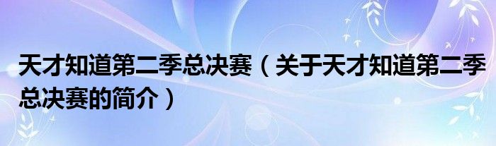 天才知道第二季总决赛（关于天才知道第二季总决赛的简介）