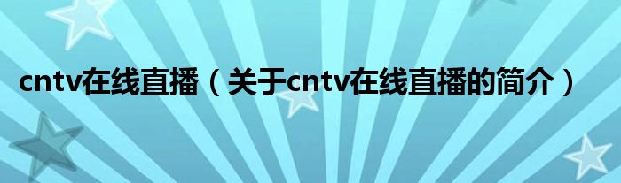 cntv在线直播（关于cntv在线直播的简介）